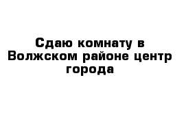 Сдаю комнату в Волжском районе центр города